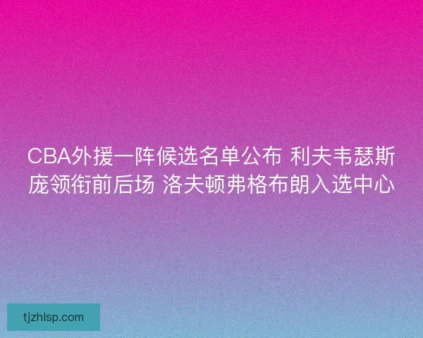 CBA外援一阵候选名单公布 利夫韦瑟斯庞领衔前后场 洛夫顿弗格布朗入选中心