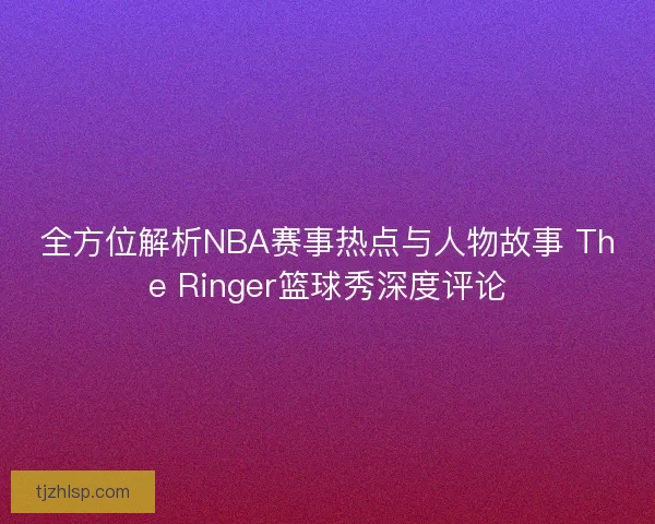 全方位解析NBA赛事热点与人物故事 The Ringer篮球秀深度评论