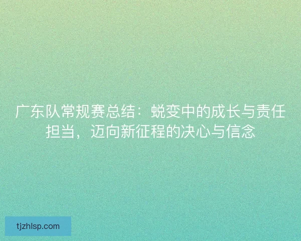 广东队常规赛总结：蜕变中的成长与责任担当，迈向新征程的决心与信念