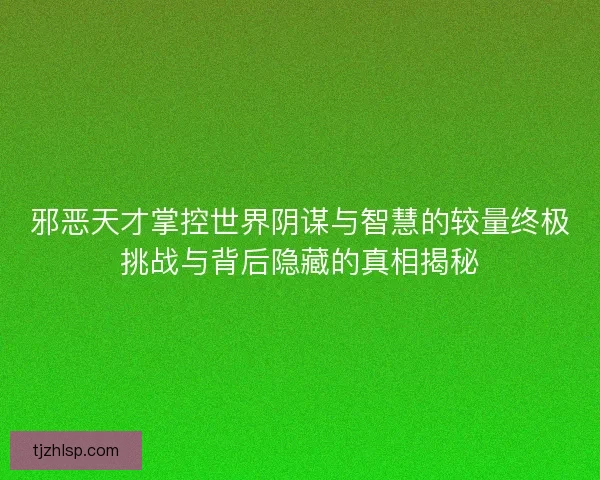 邪恶天才掌控世界阴谋与智慧的较量终极挑战与背后隐藏的真相揭秘