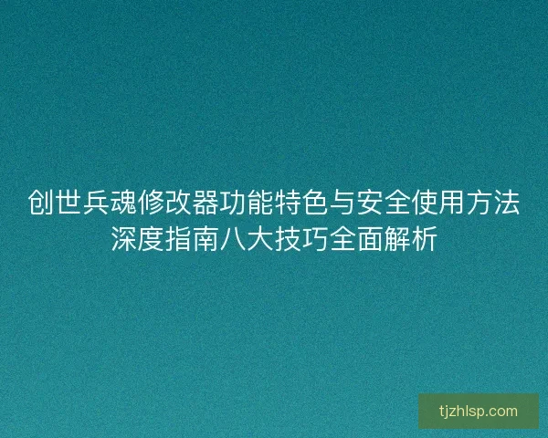 创世兵魂修改器功能特色与安全使用方法深度指南八大技巧全面解析