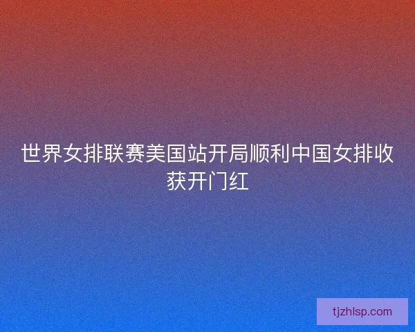 世界女排联赛美国站开局顺利中国女排收获开门红