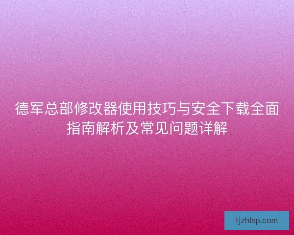 德军总部修改器使用技巧与安全下载全面指南解析及常见问题详解