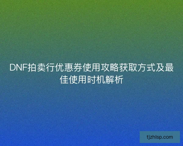 DNF拍卖行优惠券使用攻略获取方式及最佳使用时机解析