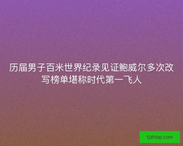 历届男子百米世界纪录见证鲍威尔多次改写榜单堪称时代第一飞人