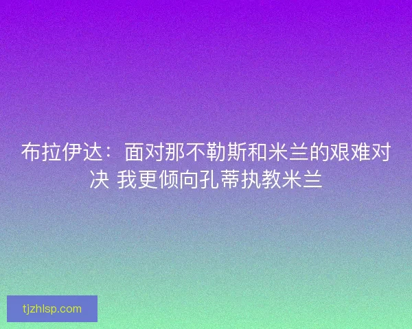 布拉伊达：面对那不勒斯和米兰的艰难对决 我更倾向孔蒂执教米兰