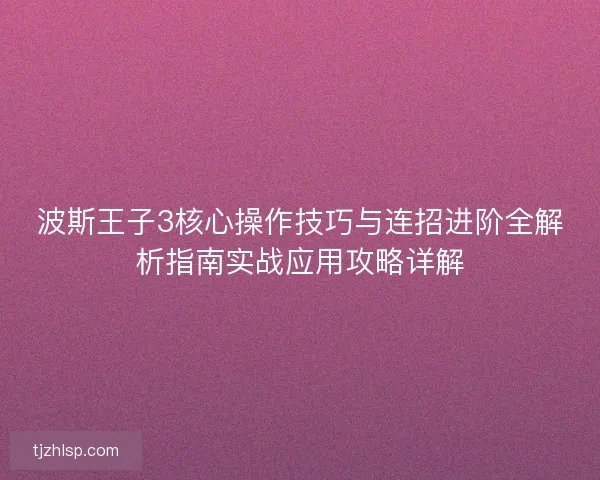 波斯王子3核心操作技巧与连招进阶全解析指南实战应用攻略详解