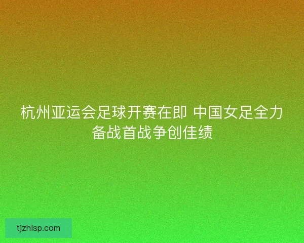 杭州亚运会足球开赛在即 中国女足全力备战首战争创佳绩