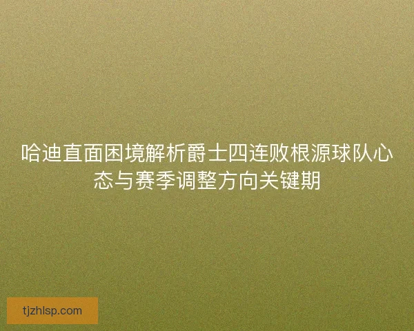 哈迪直面困境解析爵士四连败根源球队心态与赛季调整方向关键期