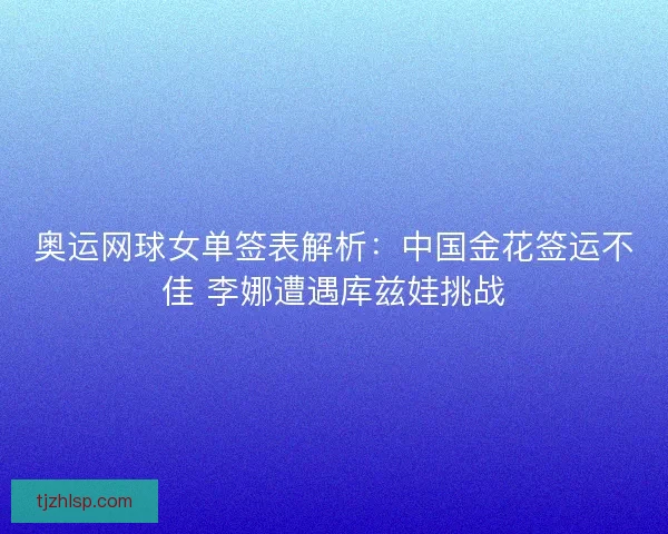 奥运网球女单签表解析：中国金花签运不佳 李娜遭遇库兹娃挑战